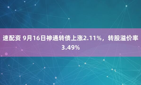 速配资 9月16日神通转债上涨2.11%，转股溢价率3.49%