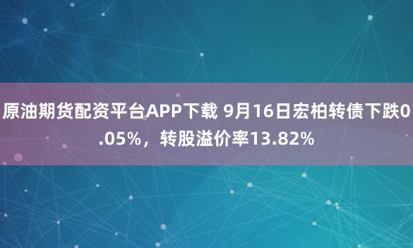 原油期货配资平台APP下载 9月16日宏柏转债下跌0.05%，转股溢价率13.82%