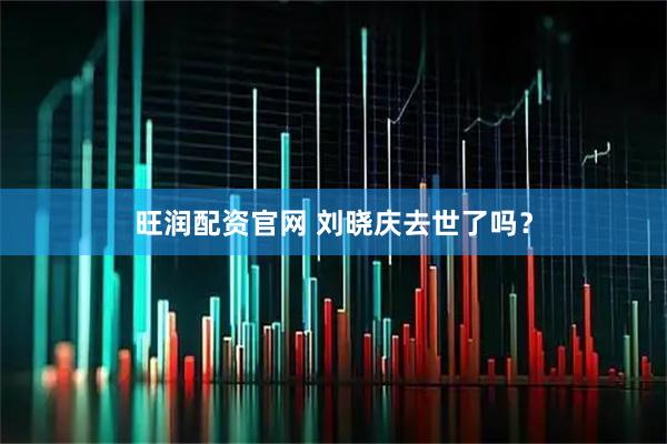 旺润配资官网 刘晓庆去世了吗？