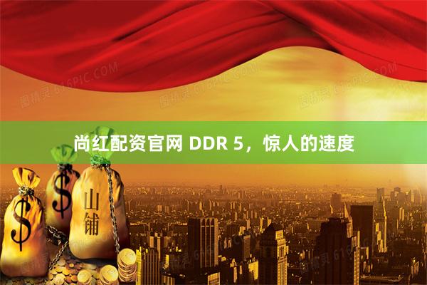 尚红配资官网 DDR 5，惊人的速度