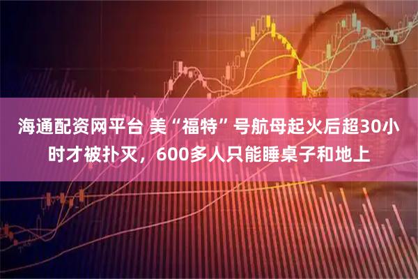 海通配资网平台 美“福特”号航母起火后超30小时才被扑灭，600多人只能睡桌子和地上