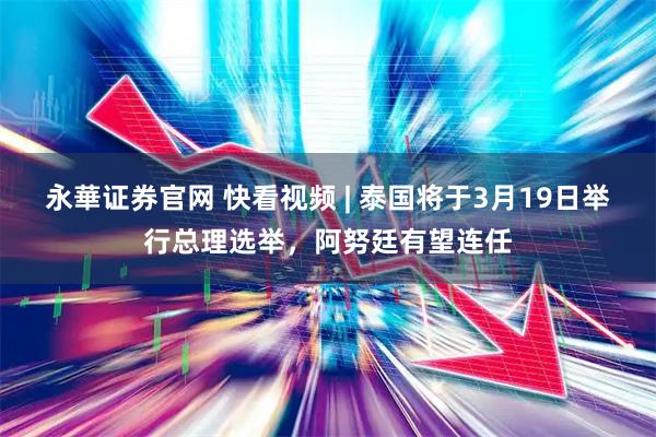 永華证券官网 快看视频 | 泰国将于3月19日举行总理选举，阿努廷有望连任