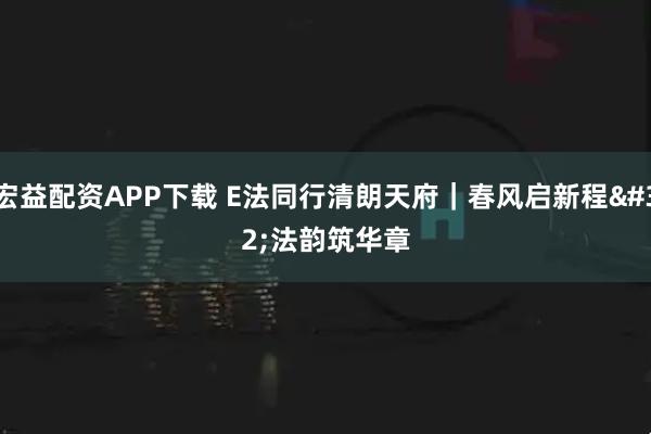 宏益配资APP下载 E法同行清朗天府｜春风启新程 法韵筑华章