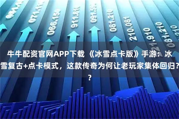 牛牛配资官网APP下载 《冰雪点卡版》手游：冰雪复古+点卡模式，这款传奇为何让老玩家集体回归？