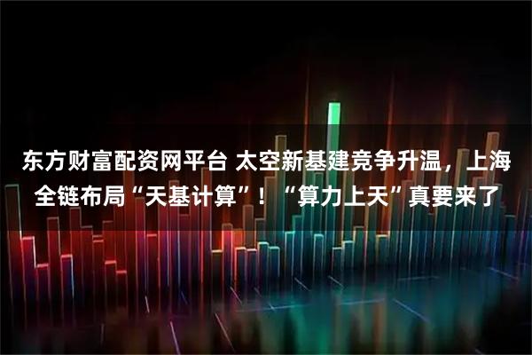 东方财富配资网平台 太空新基建竞争升温，上海全链布局“天基计算”！“算力上天”真要来了