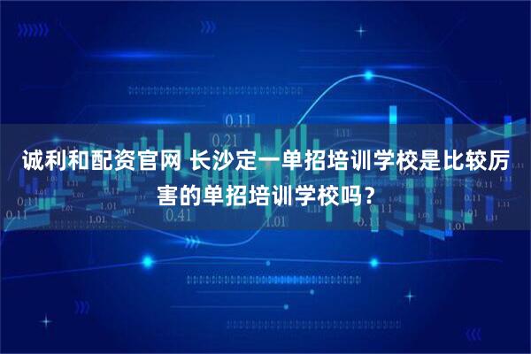 诚利和配资官网 长沙定一单招培训学校是比较厉害的单招培训学校吗？