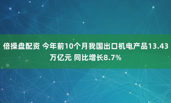 倍操盘配资 今年前10个月我国出口机电产品13.43万亿元 同比增长8.7%