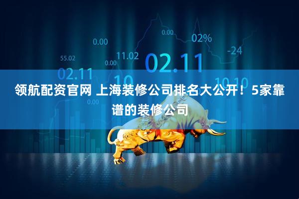 领航配资官网 上海装修公司排名大公开！5家靠谱的装修公司