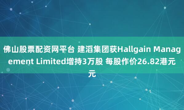 佛山股票配资网平台 建滔集团获Hallgain Management Limited增持3万股 每股作价26.82港元