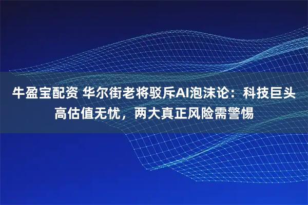 牛盈宝配资 华尔街老将驳斥AI泡沫论：科技巨头高估值无忧，两大真正风险需警惕