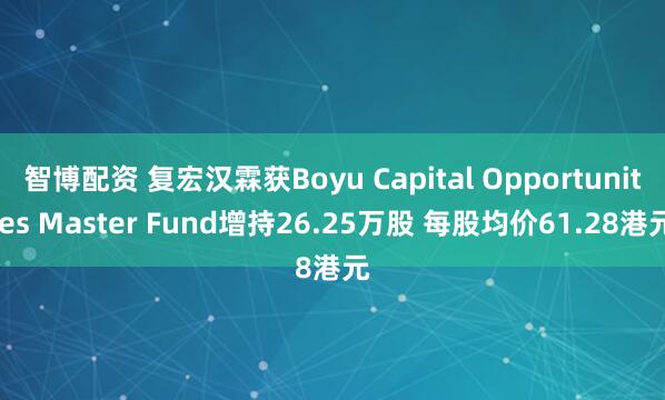 智博配资 复宏汉霖获Boyu Capital Opportunities Master Fund增持26.25万股 每股均价61.28港元