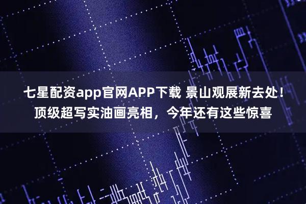 七星配资app官网APP下载 景山观展新去处！顶级超写实油画亮相，今年还有这些惊喜