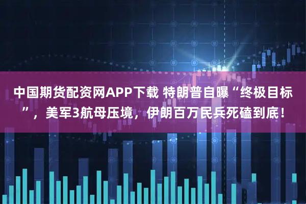 中国期货配资网APP下载 特朗普自曝“终极目标”，美军3航母压境，伊朗百万民兵死磕到底！