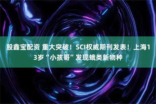 股鑫宝配资 重大突破！SCI权威期刊发表！上海13岁“小孩哥”发现蛾类新物种