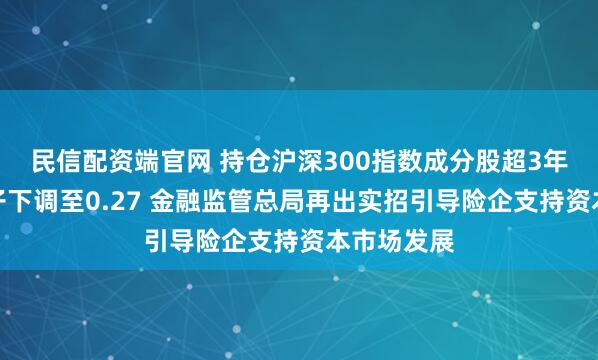 民信配资端官网 持仓沪深300指数成分股超3年，风险因子下调至0.27 金融监管总局再出实招引导险企支持资本市场发展