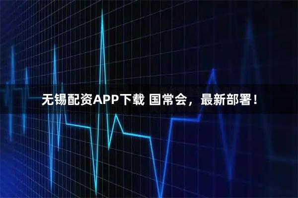 无锡配资APP下载 国常会，最新部署！