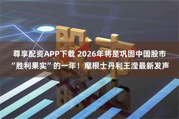 尊享配资APP下载 2026年将是巩固中国股市“胜利果实”的一年！摩根士丹利王滢最新发声