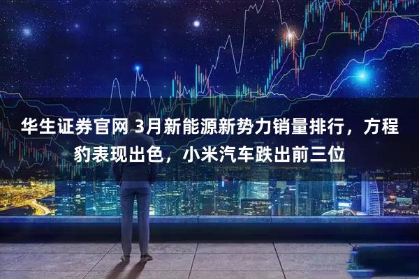 华生证券官网 3月新能源新势力销量排行，方程豹表现出色，小米汽车跌出前三位