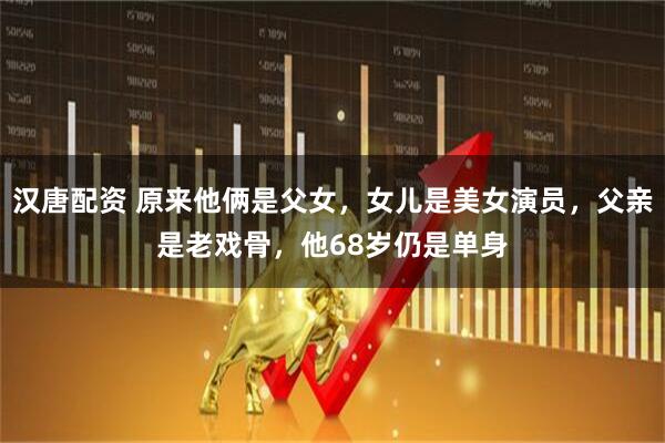 汉唐配资 原来他俩是父女,女儿是美女演员,父亲是老戏骨,他68岁仍是单身