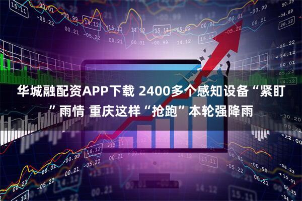 华城融配资APP下载 2400多个感知设备“紧盯”雨情 重庆这样“抢跑”本轮强降雨