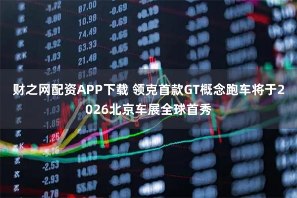 财之网配资APP下载 领克首款GT概念跑车将于2026北京车展全球首秀