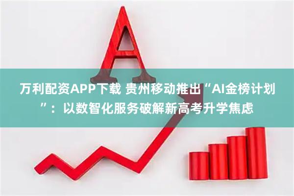 万利配资APP下载 贵州移动推出“AI金榜计划”：以数智化服务破解新高考升学焦虑