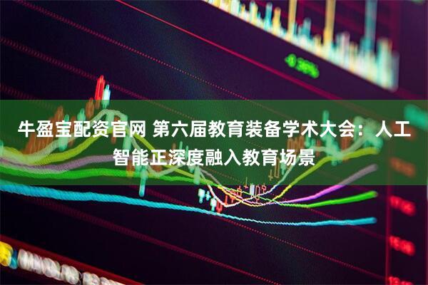 牛盈宝配资官网 第六届教育装备学术大会：人工智能正深度融入教育场景