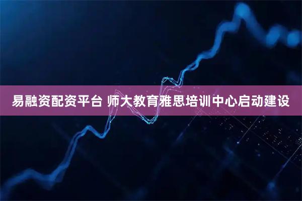 易融资配资平台 师大教育雅思培训中心启动建设