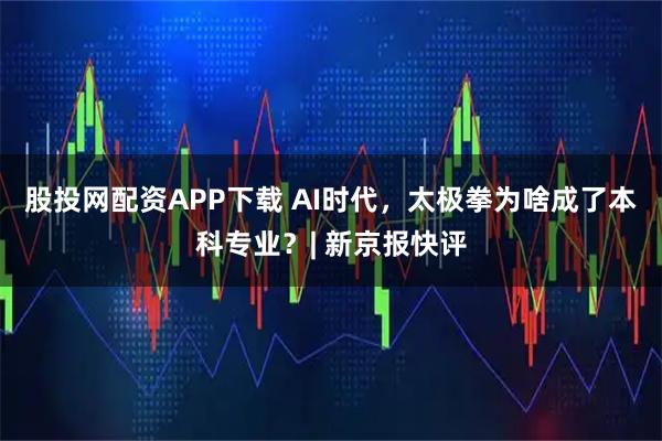 股投网配资APP下载 AI时代，太极拳为啥成了本科专业？| 新京报快评