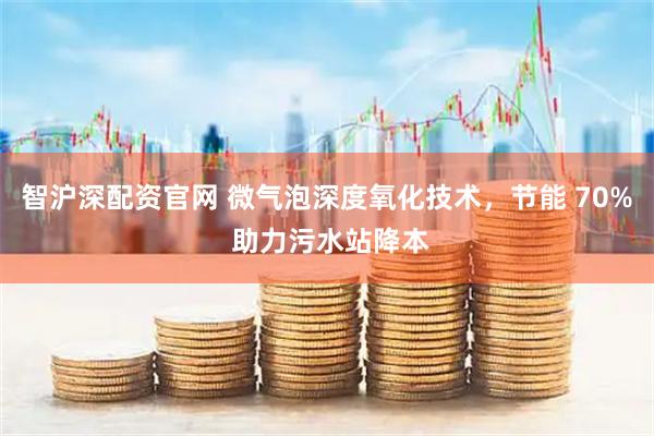 智沪深配资官网 微气泡深度氧化技术，节能 70% 助力污水站降本