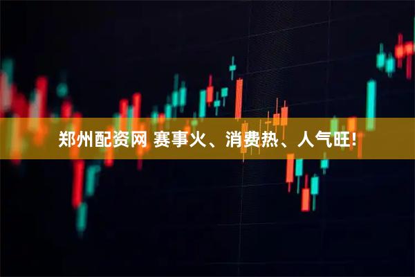 郑州配资网 赛事火、消费热、人气旺!