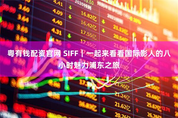 粤有钱配资官网 SIFF｜一起来看看国际影人的八小时魅力浦东之旅