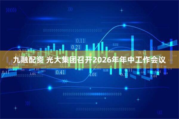九融配资 光大集团召开2026年年中工作会议
