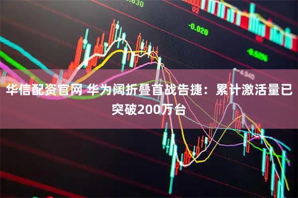 华信配资官网 华为阔折叠首战告捷：累计激活量已突破200万台