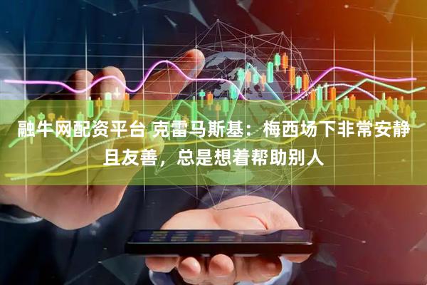 融牛网配资平台 克雷马斯基:梅西场下非常安静且友善,总是想着帮助别人