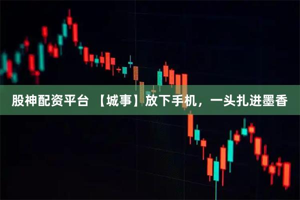 股神配资平台 【城事】放下手机，一头扎进墨香